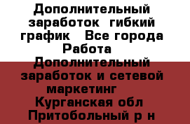 Дополнительный заработок, гибкий график - Все города Работа » Дополнительный заработок и сетевой маркетинг   . Курганская обл.,Притобольный р-н